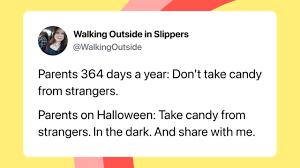Walking Outside in Slippers
@WalkingOutside
Parents 364 days a year: Don't take candy
from strangers.
Parents on Halloween: Take candy from
strangers. In the dark. And share with me.