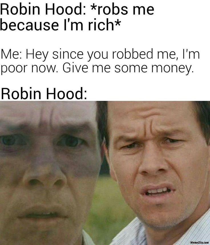 Robin Hood: *robs me
because I'm rich*
Me: Hey since you robbed me, I'm
poor now. Give me some money.
Robin Hood:
MemeZila.com