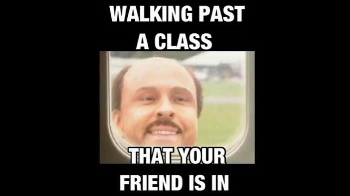 WALKING PAST
A CLASS
THAT YOUR
FRIEND IS IN