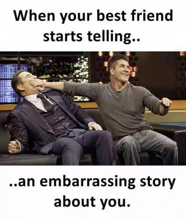 When your best friend
starts telling..
..an embarrassing story
about you.