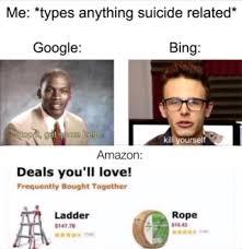 Me: *types anything suicide related*
Google:
Bing:
op gevens betha
Amazon:
Deals you'll love!
Frequently Bought Together
Ladder
BON
kill yourself
Rope
LA