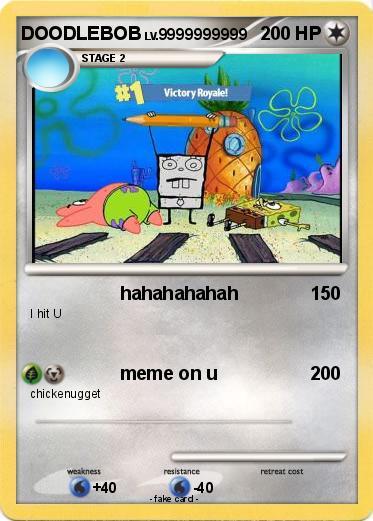 DOODLEBOB LV.9999999999 200 HP
I hit U
STAGE 2
chickenugget
weakness
#1 Victory Royale!
+40
hahahahahah
meme on u
resistance
-40
-fake card.
retreat cost
150
200