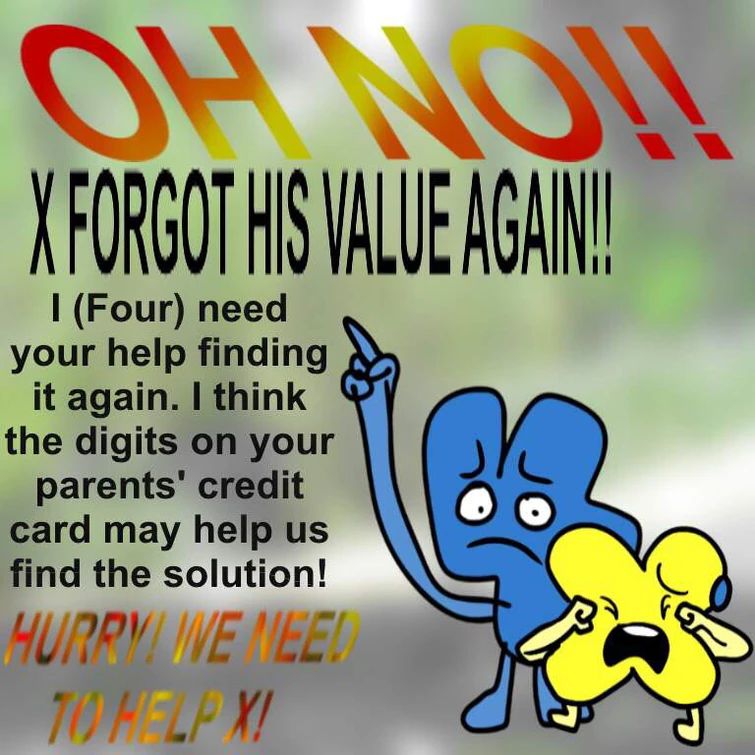 OH NO!!
X FORGOT HIS VALUE AGAIN!!
I (Four) need
your help finding
it again. I think
the digits on your
parents' credit
card may help us
find the solution!
HURRY! WWE NEE!
70 HELP X!
