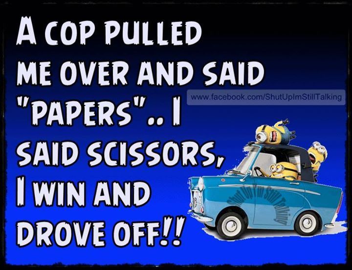 A COP PULLED
ME OVER AND SAID
"PAPERS".. I
www.facebook.com/ShutUplmStillTalking
SAID SCISSORS,
I WIN AND
DROVE OFF!!
alking