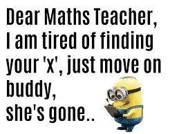 Dear Maths Teacher,
I am tired of finding
your 'x', just move on
buddy,
she's gone..