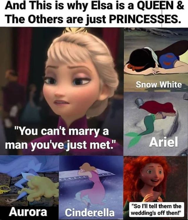 And This is why Elsa is a QUEEN &
The Others are just PRINCESSES.
"You can't marry a
man you've just met."
Aurora
Cinderella
Snow White
Ariel
"So I'll tell them the
wedding's off then!"