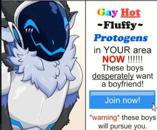 Gay Hot
-Fluffy-
Protogens
in YOUR area
NOW !!!!!!
These boys
desperately want
a boyfriend!
Join now!
*warning* these boys
will pursue you.