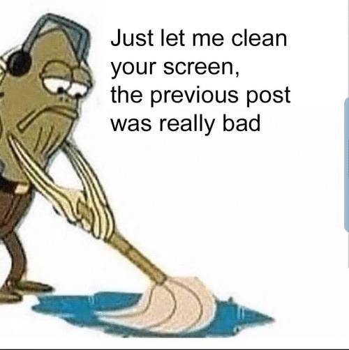 Just let me clean
your screen,
the previous post
was really bad