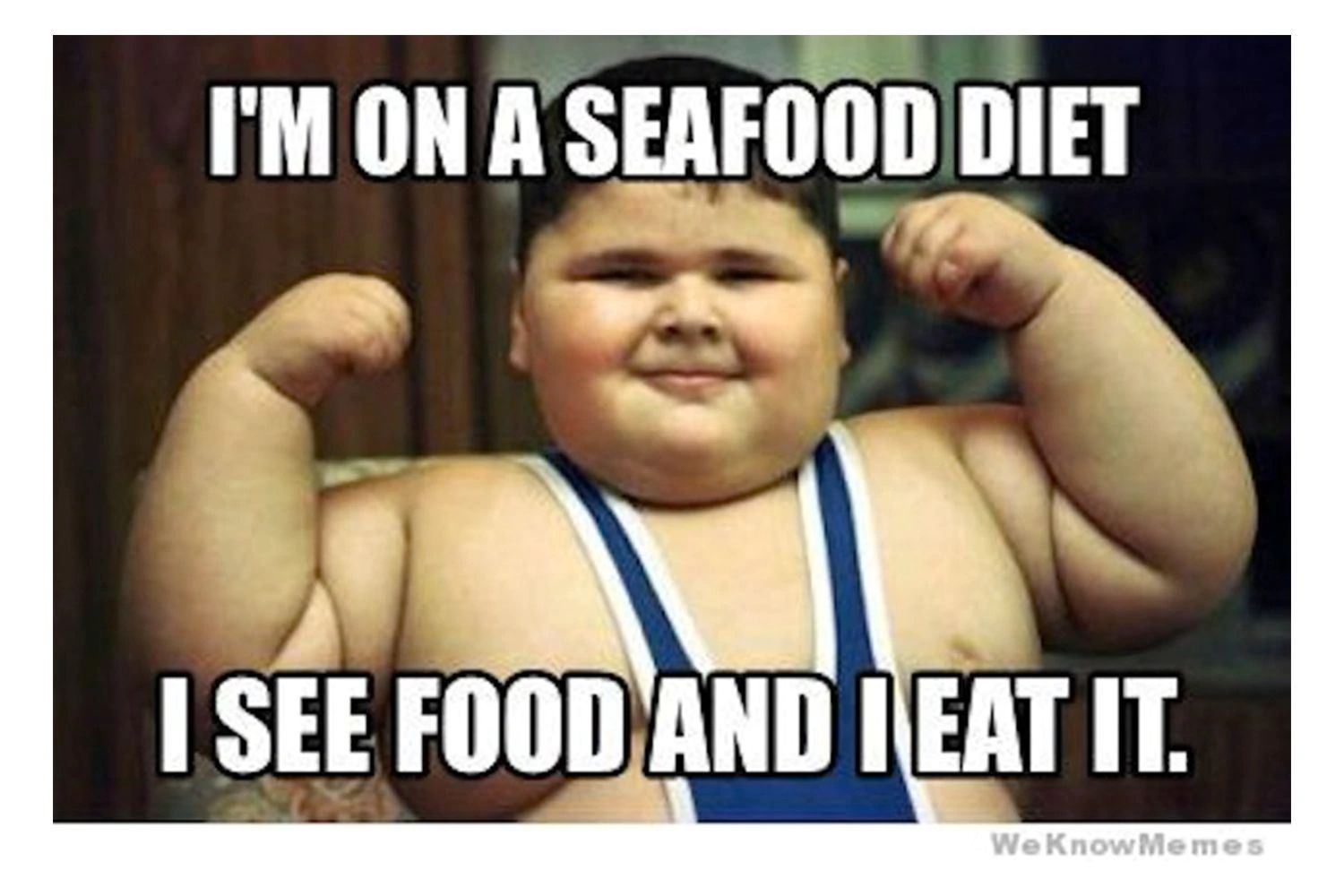 I'M ON A SEAFOOD DIET
I SEE FOOD AND IEAT IT.
We Know Memes