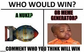 WHO WOULD
A NUKE?
WIN?
OR MEME
GENERATOR?
COMMENT WHO YOU THINK WILL WIN