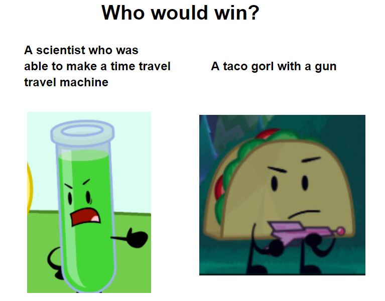 Who would win?
A scientist who was
able to make a time travel
travel machine
-
A taco gorl with a gun