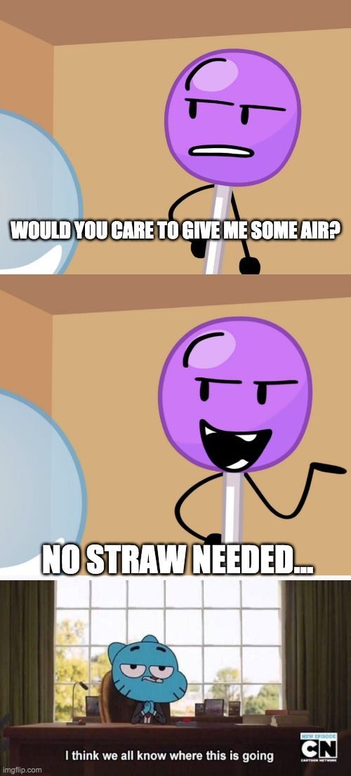 WOULD YOU CARE TO GIVE ME SOME AIR?
F
NO STRAW NEEDED...
imgflip.com
I think we all know where this is going
NEW EPISODE
CN
CARTOON NETWORK