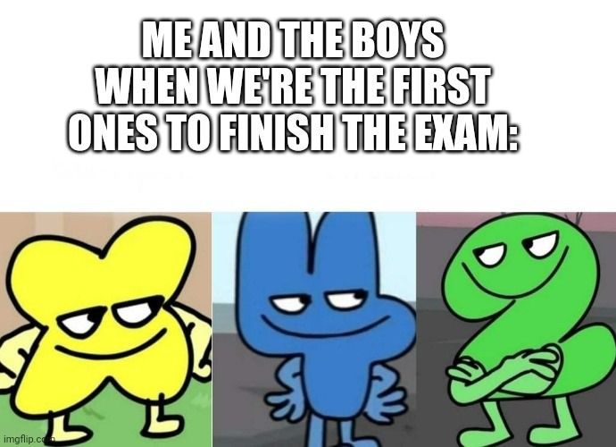 imgflip.com
ME AND THE BOYS
WHEN WE'RE THE FIRST
ONES TO FINISH THE EXAM:
&