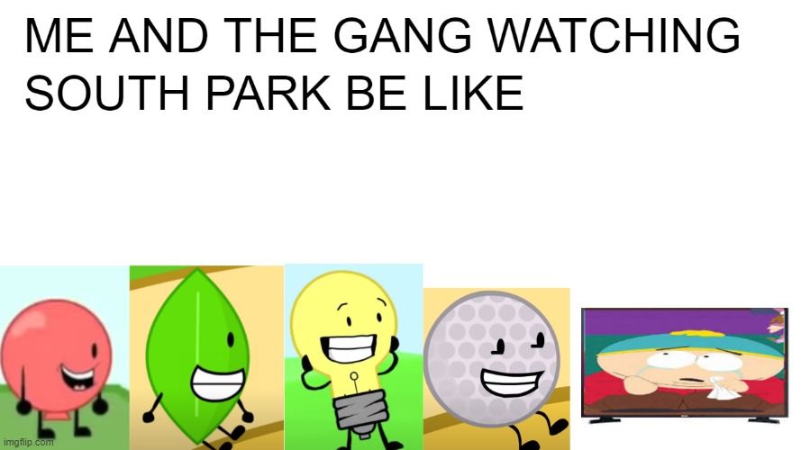 ME AND THE GANG WATCHING
SOUTH PARK BE LIKE
imgflip.com
D