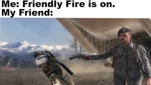 Me: Friendly Fire is on.
My Friend: