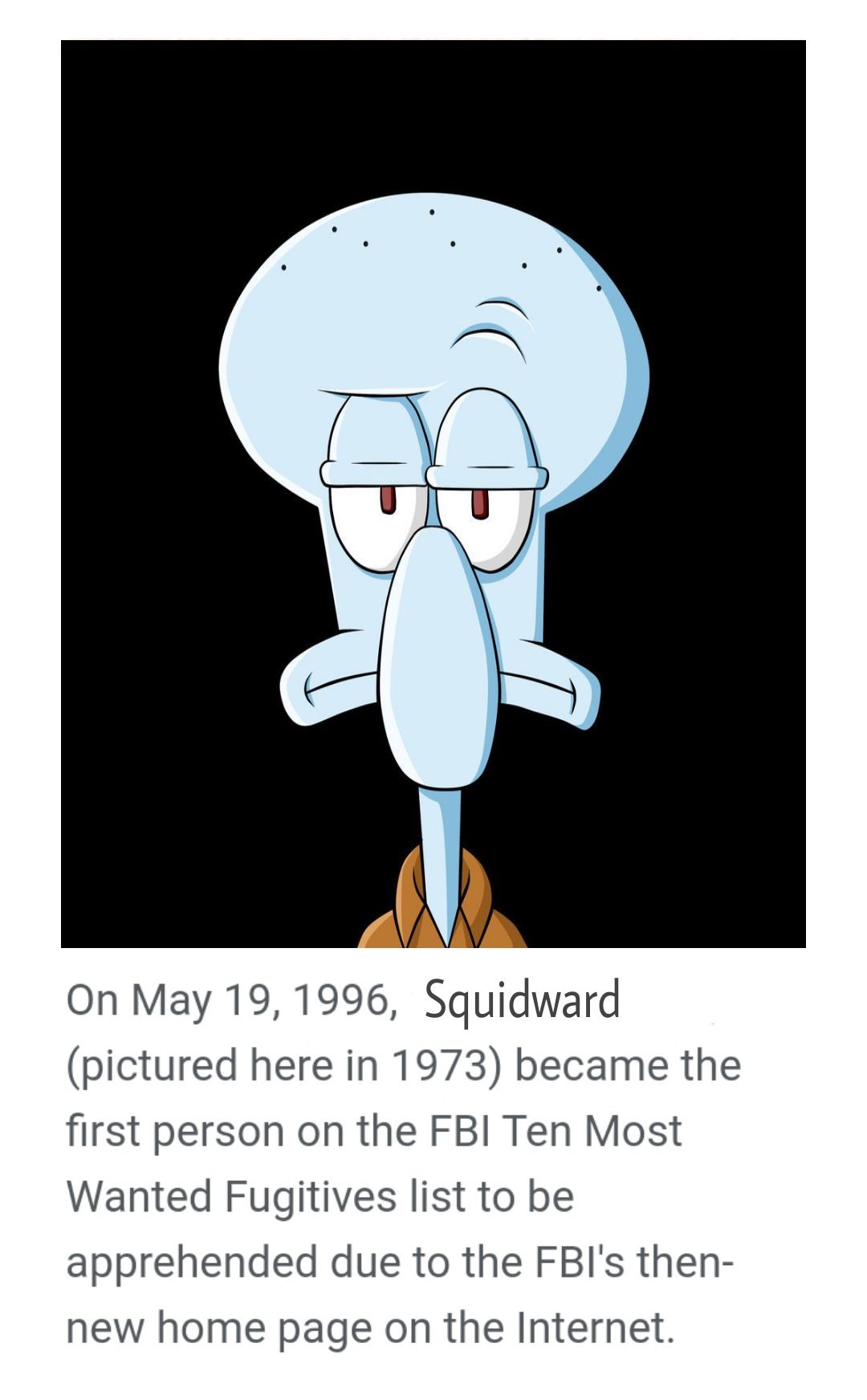 On May 19, 1996, Squidward
(pictured here in 1973) became the
first person on the FBI Ten Most
Wanted Fugitives list to be
apprehended due to the FBI's then-
new home page on the Internet.