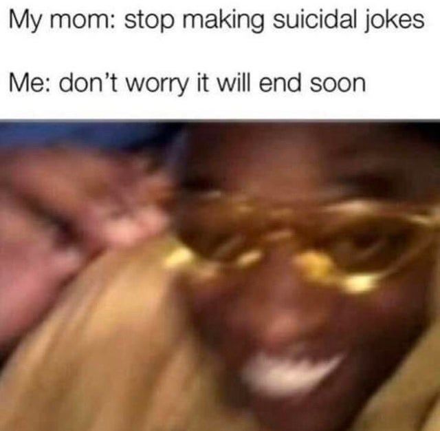 My mom: stop making suicidal jokes
Me: don't worry it will end soon