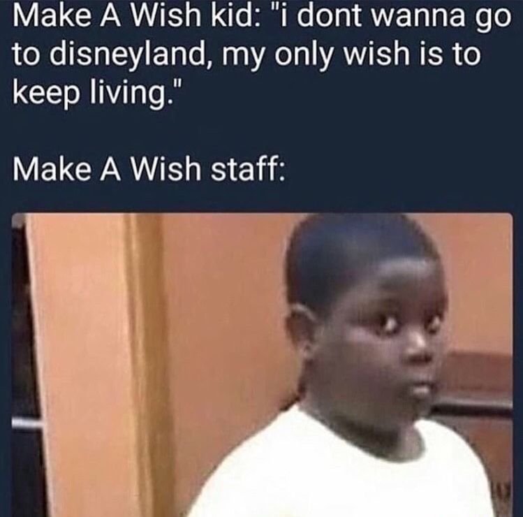 Make A Wish kid: "i dont wanna go
to disneyland,
keep living."
my only wish is to
Make A Wish staff: