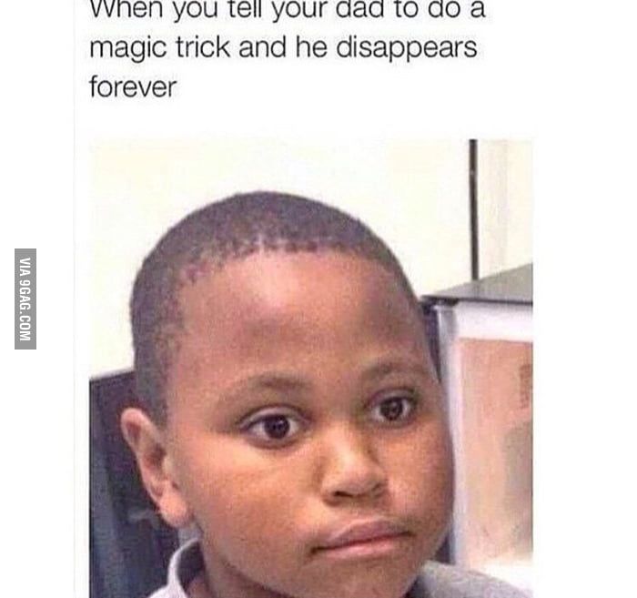 VIA 9GAG.COM
When you tell your dad to do a
magic trick and he disappears
forever