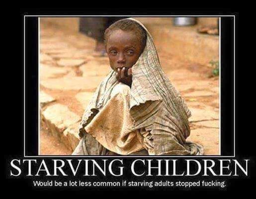 STARVING CHILDREN
Would be a lot less common if starving adults stopped fucking.