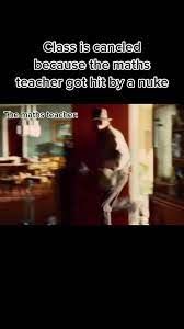 Class is cancied
because the maths
teacher got hit by a nuke
The maths teacher