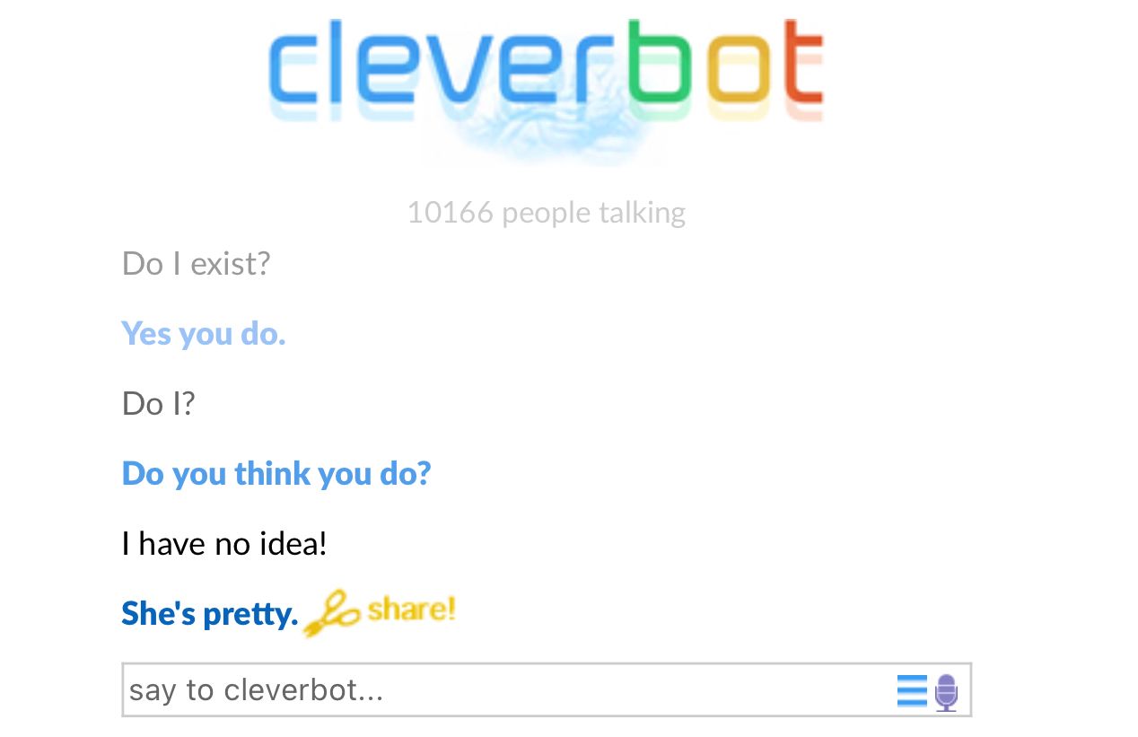cleverbot
Do I exist?
Yes you do.
Do I?
10166 people talking
Do you think you do?
I have no idea!
She's pretty. share!
say to cleverbot...
||||
D