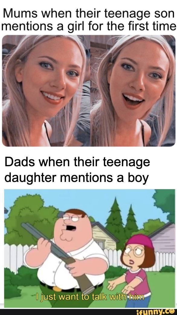 Mums when their teenage son
mentions a girl for the first time
S
Dads when their teenage
daughter mentions a boy
I just want to talk with him
ifunny.co