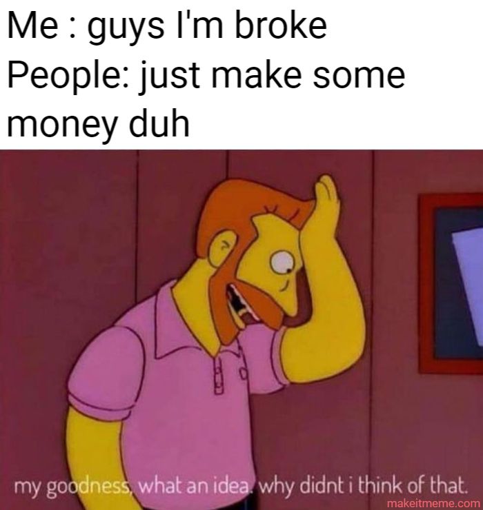 Me : guys I'm broke
People: just make some
money duh
my goodness, what an idea why didnt i think of that.
makeitmeme.com