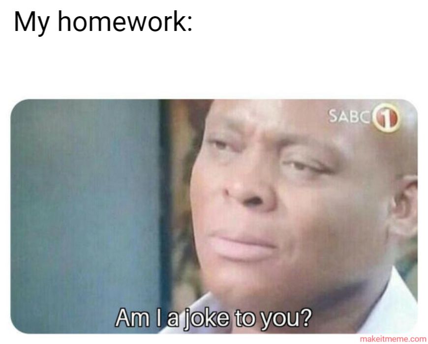 My homework:
Am I a joke to you?
SABC 1
makeitmeme.com