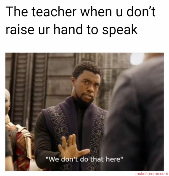 The teacher when u don't
raise ur hand to speak
CA
"We don't do that here"
makeitmeme.com