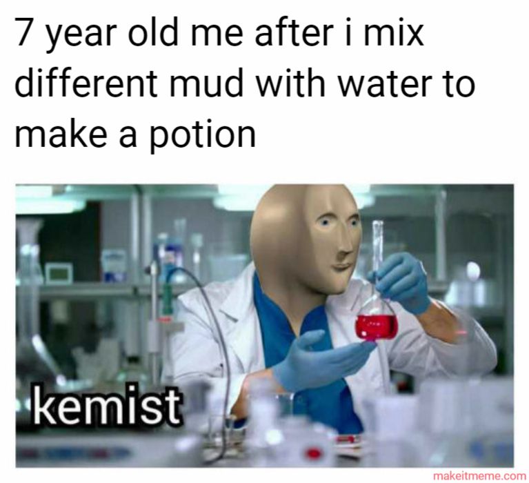 7 year old me after i mix
different mud with water to
make a potion
kemist
makeitmeme.com