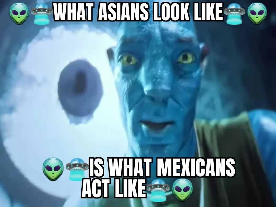 WHAT ASIANS LOOK LIKE
IS WHAT MEXICANS
ACT LIKE