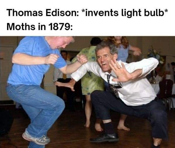 Thomas Edison: *invents light bulb*
Moths in 1879: