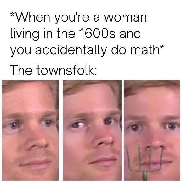 *When you're a woman
living in the 1600s and
you accidentally do math*
The townsfolk: