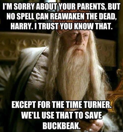 I'M SORRY ABOUT YOUR PARENTS, BUT
NO SPELL CAN REAWAKEN THE DEAD,
HARRY. I TRUST YOU KNOW THAT.
NANG
EXCEPT FOR THE TIME TURNER.
WE'LL USE THAT TO SAVE
BUCKBEAK.
quickmeme.com
