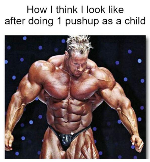 How I think I look like
after doing 1 pushup as a child