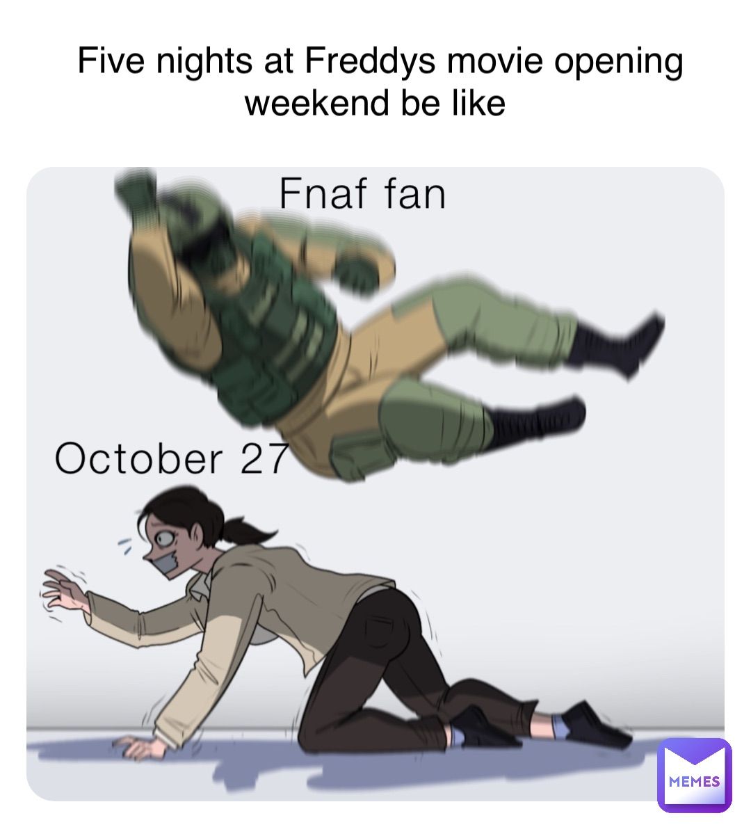 Five nights at Freddys movie opening
weekend be like
Fnaf fan
October 27
MEMES