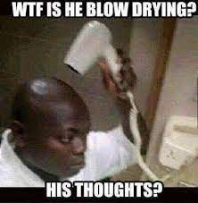WTF IS HE BLOW DRYING?
PEL
HIS THOUGHTS?
