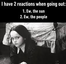 I have 2 reactions when going out:
1. Ew, the sun
2. Ew, the people