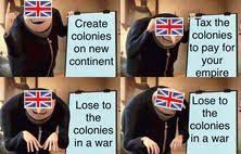 Create
colonies
on new
continent
Lose to
the
colonies
in a war
Tax the
colonies
to pay for
your
empire
Lose to
the
colonies
in a war