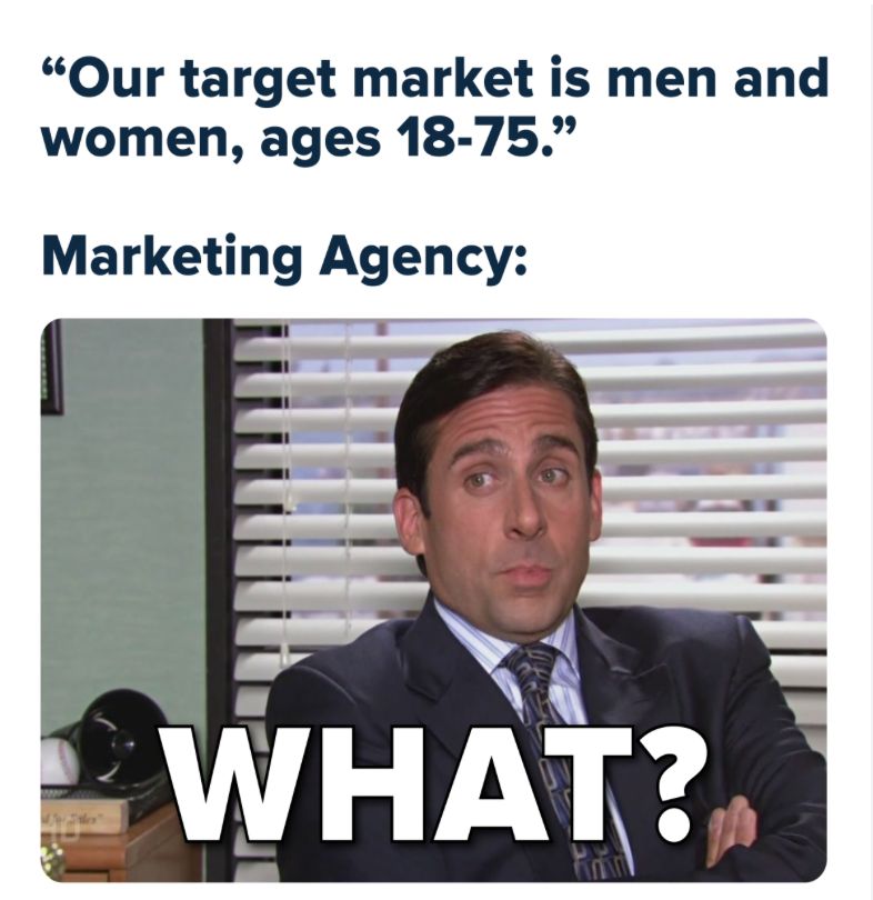 "Our target market is men and
women, ages 18-75."
Marketing Agency:
WHAT?