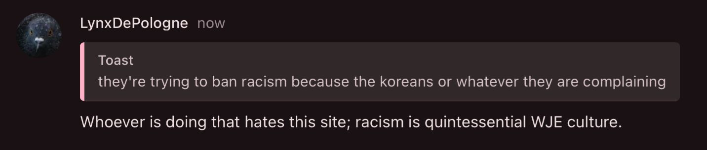 LynxDe Pologne now
Toast
they're trying to ban racism because the koreans or whatever they are complaining
Whoever is doing that hates this site; racism is quintessential WJE culture.