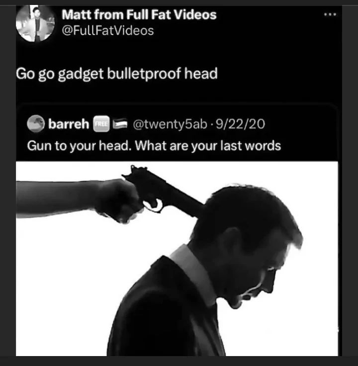 Matt from Full Fat Videos
@FullFatVideos
Go go gadget bulletproof head
barreh FREE @twenty5ab 9/22/20
Gun to your head. What are your last words