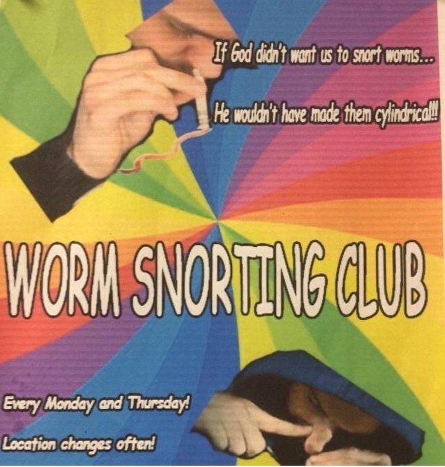 If God didn't want us to snort worms...
Every Monday and Thursday!
Location changes often!
He wouldn't have made them cylindrical!!
WORM SNORTING CLUB