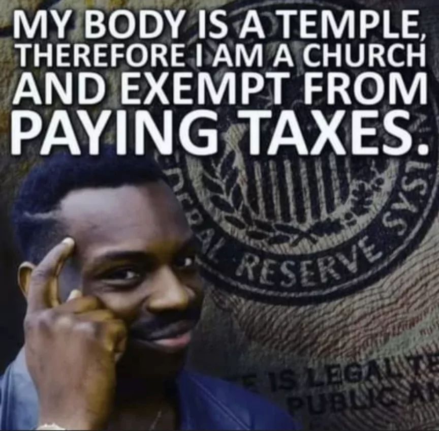 MY BODY IS A TEMPLE,
THEREFORE I AM A CHURCH
AND EXEMPT FROM
PAYING TAXES.
AL RESERVE SY
IS LEGAL TE
PUBLIC AN