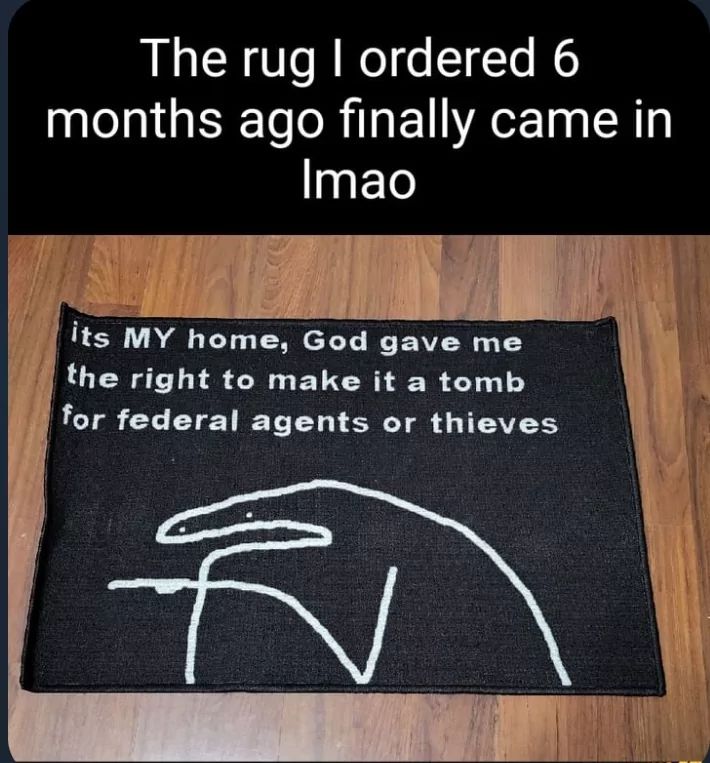The rug I ordered 6
months ago finally came in
Imao
its MY home, God gave me
the right to make it a tomb
for federal agents or thieves