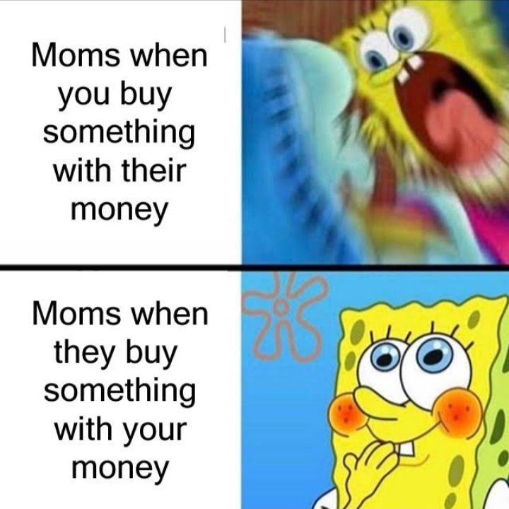 Moms when
you buy
something
with their
money
Moms when
they buy
something
with your
money