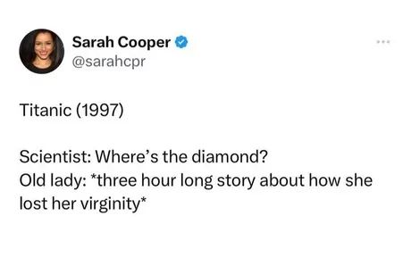 Sarah Cooper
@sarahcpr
Titanic (1997)
Scientist: Where's the diamond?
Old lady: *three hour long story about how she
lost her virginity*